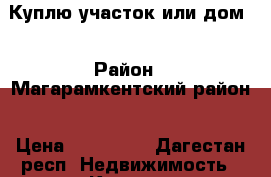 Куплю участок или дом  › Район ­ Магарамкентский район › Цена ­ 100 000 - Дагестан респ. Недвижимость » Куплю   